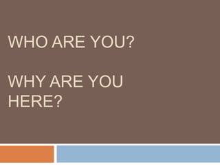 WHO ARE YOU?
WHY ARE YOU
HERE?
 