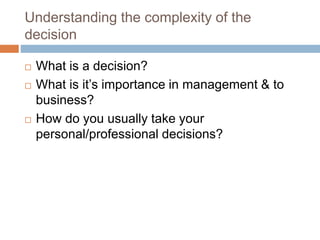 Understanding the complexity of the
decision
 What is a decision?
 What is it’s importance in management & to
business?
 How do you usually take your
personal/professional decisions?
 