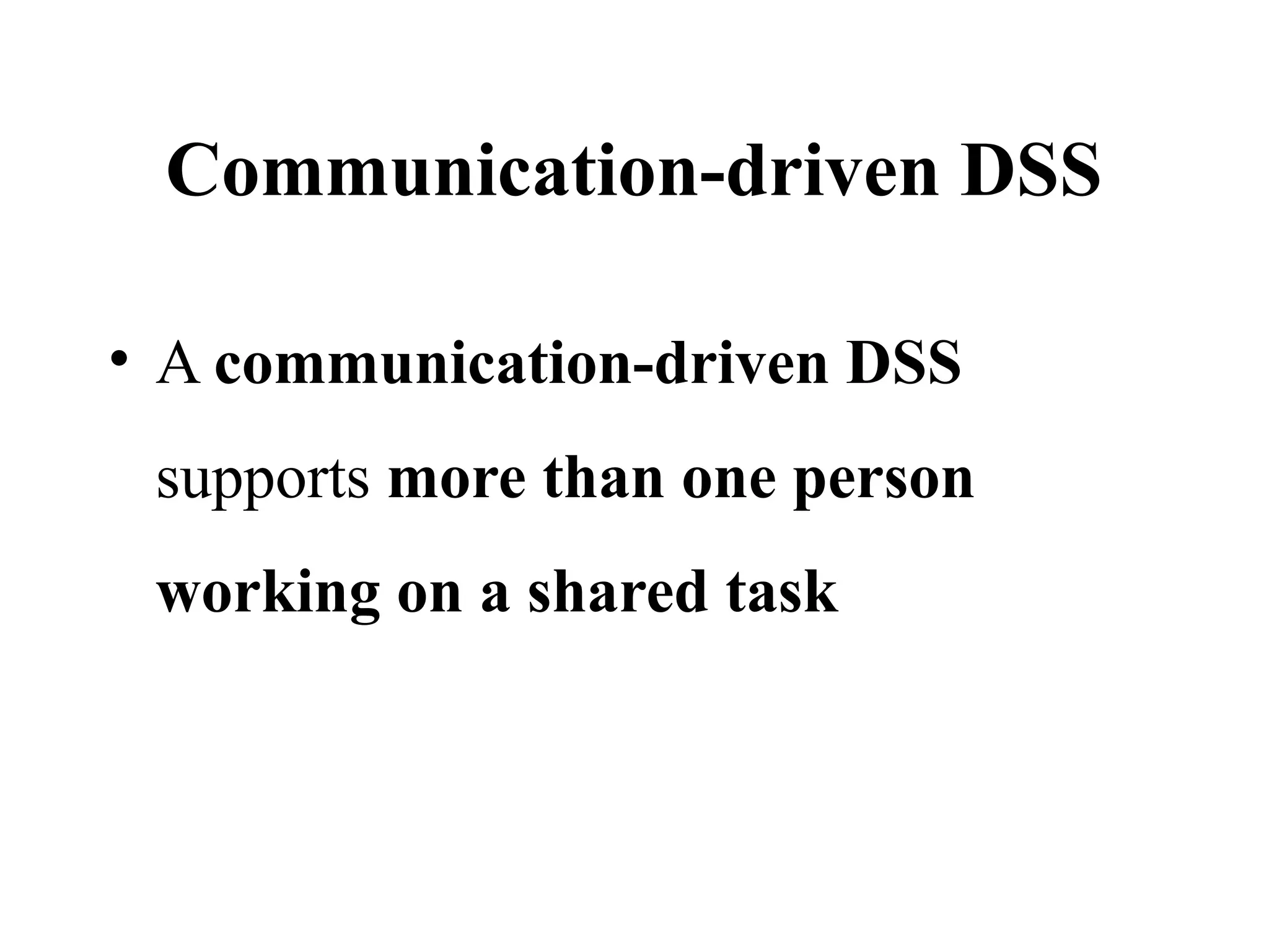 Communication-driven DSS
• A communication-driven DSS
supports more than one person
working on a shared task
 