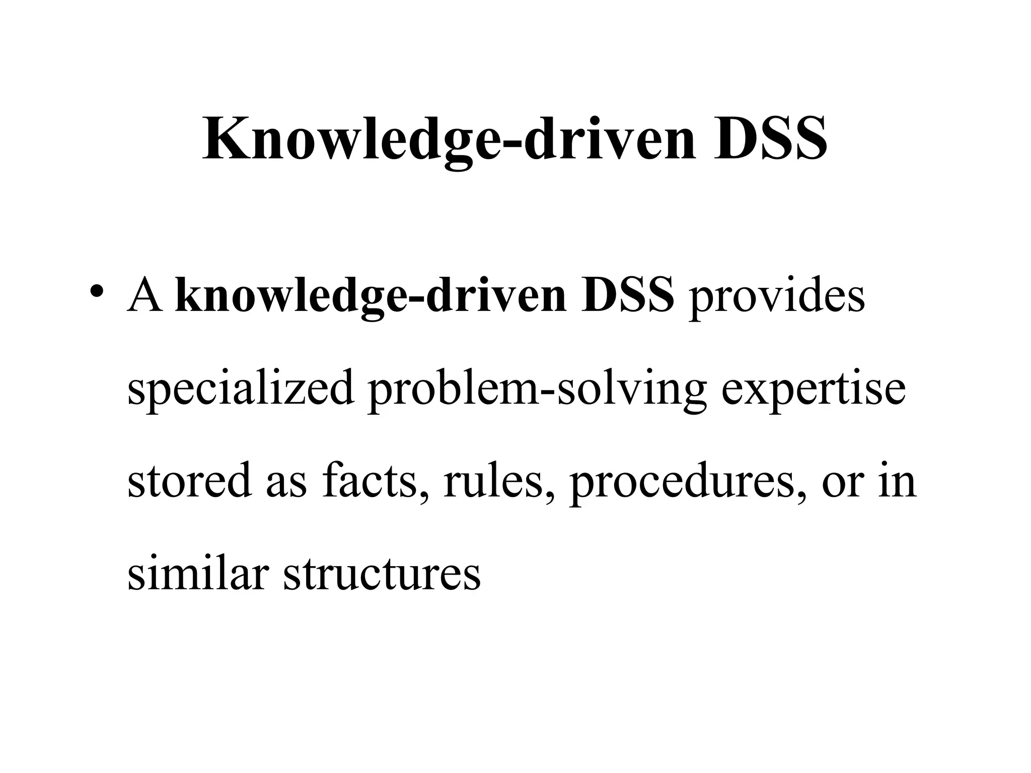 Knowledge-driven DSS
• A knowledge-driven DSS provides
specialized problem-solving expertise
stored as facts, rules, procedures, or in
similar structures
 