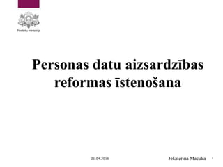 Personas datu aizsardzības
reformas īstenošana
21.04.2016 Jekaterina Macuka 1
 