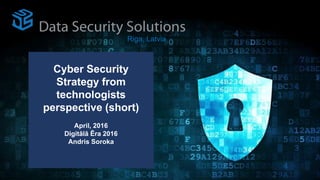 Cyber Security
Strategy from
technologists
perspective (short)
April, 2016
Digitālā Ēra 2016
Andris Soroka
Riga, Latvia
 