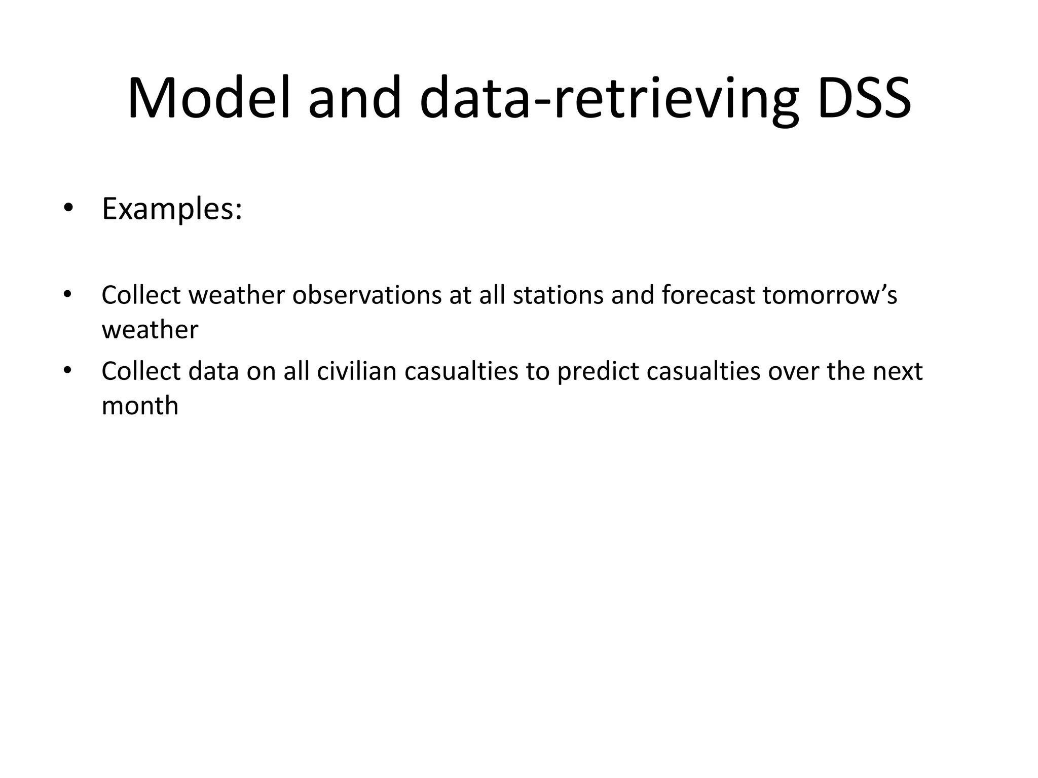 Model and data-retrieving DSS
• Examples:
• Collect weather observations at all stations and forecast tomorrow’s
weather
• Collect data on all civilian casualties to predict casualties over the next
month
 