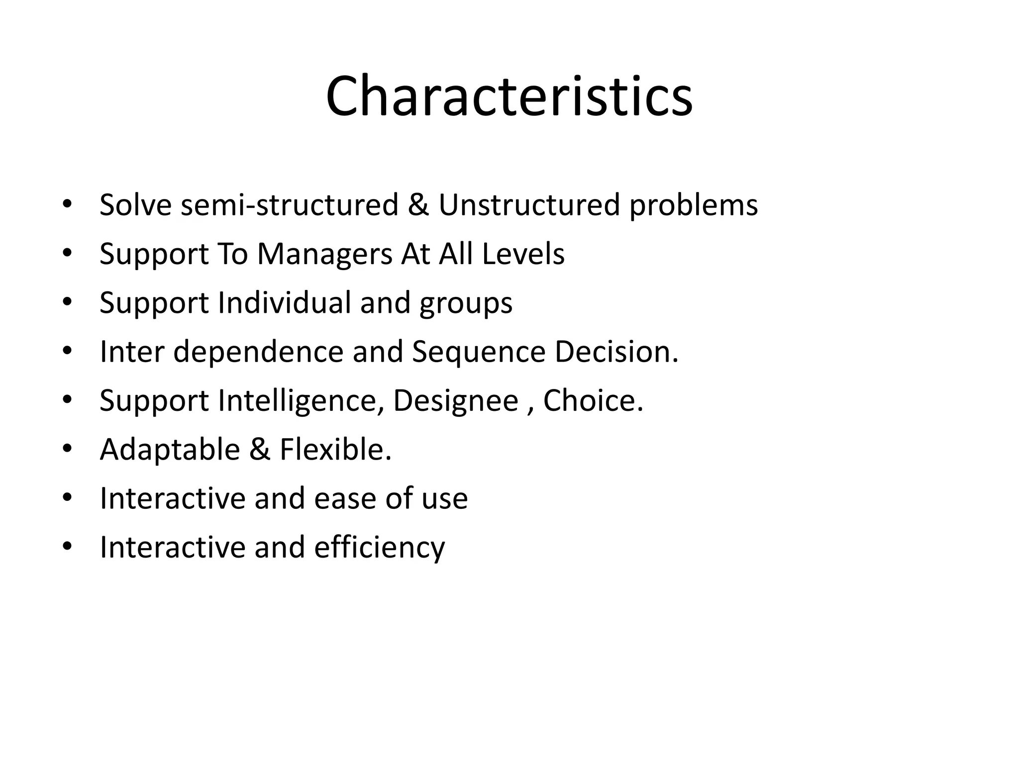Characteristics
• Solve semi-structured & Unstructured problems
• Support To Managers At All Levels
• Support Individual and groups
• Inter dependence and Sequence Decision.
• Support Intelligence, Designee , Choice.
• Adaptable & Flexible.
• Interactive and ease of use
• Interactive and efficiency
 