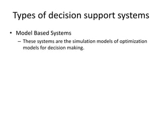 Types of decision support systems
• Model Based Systems
– These systems are the simulation models of optimization
models for decision making.
 