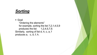 Sorting
 Goal
“Ordering the elements”
for example, sorting the list 7,2,1,4,5,9
produces the list 1,2,4,5,7,9.
Similarly, sorting of list d, h, c, a, f
produces a, c, d, f, h.
 