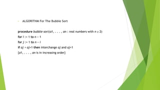 • ALGORITHM For The Bubble Sort
procedure bubble sort(a1, . . . , an : real numbers with n ≥ 2)
for i := 1 to n − 1
for j := 1 to n − i
if aj > aj+1 then interchange aj and aj+1
{a1, . . . , an is in increasing order}
 