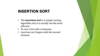 INSERTION SORT
• The insertion sort is a simple sorting
algorithm, but it is usually not the most
efficient.
• To sort a list with n elements,
• insertion sort begins with the second
element.
 