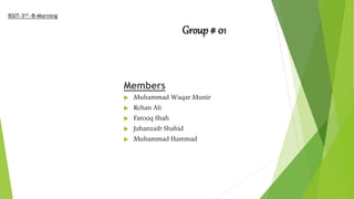Group # 01
BSIT-3rd –B-Morning
Members
 Muhammad Waqar Munir
 Rehan Ali
 Farooq Shah
 Jahanzaib Shahid
 Muhammad Hammad
 