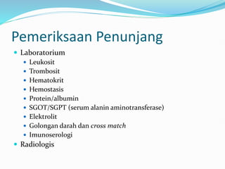 Pemeriksaan Penunjang
 Laboratorium
 Leukosit
 Trombosit
 Hematokrit
 Hemostasis
 Protein/albumin
 SGOT/SGPT (serum alanin aminotransferase)
 Elektrolit
 Golongan darah dan cross match
 Imunoserologi
 Radiologis
 