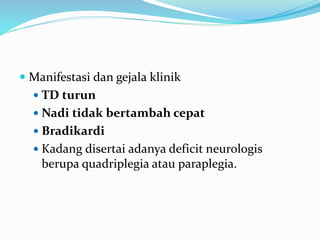  Manifestasi dan gejala klinik
 TD turun
 Nadi tidak bertambah cepat
 Bradikardi
 Kadang disertai adanya deficit neurologis
berupa quadriplegia atau paraplegia.
 