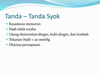 Tanda – Tanda Syok
 Kesadaran menurun
 Nadi tidak teraba
 Ujung ekstremitas dingin, kulit dingin, dan lembab
 Tekanan Nadi < 20 mmHg
 Distress pernapasan
 