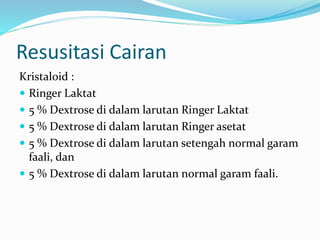Resusitasi Cairan
Kristaloid :
 Ringer Laktat
 5 % Dextrose di dalam larutan Ringer Laktat
 5 % Dextrose di dalam larutan Ringer asetat
 5 % Dextrose di dalam larutan setengah normal garam
faali, dan
 5 % Dextrose di dalam larutan normal garam faali.
 