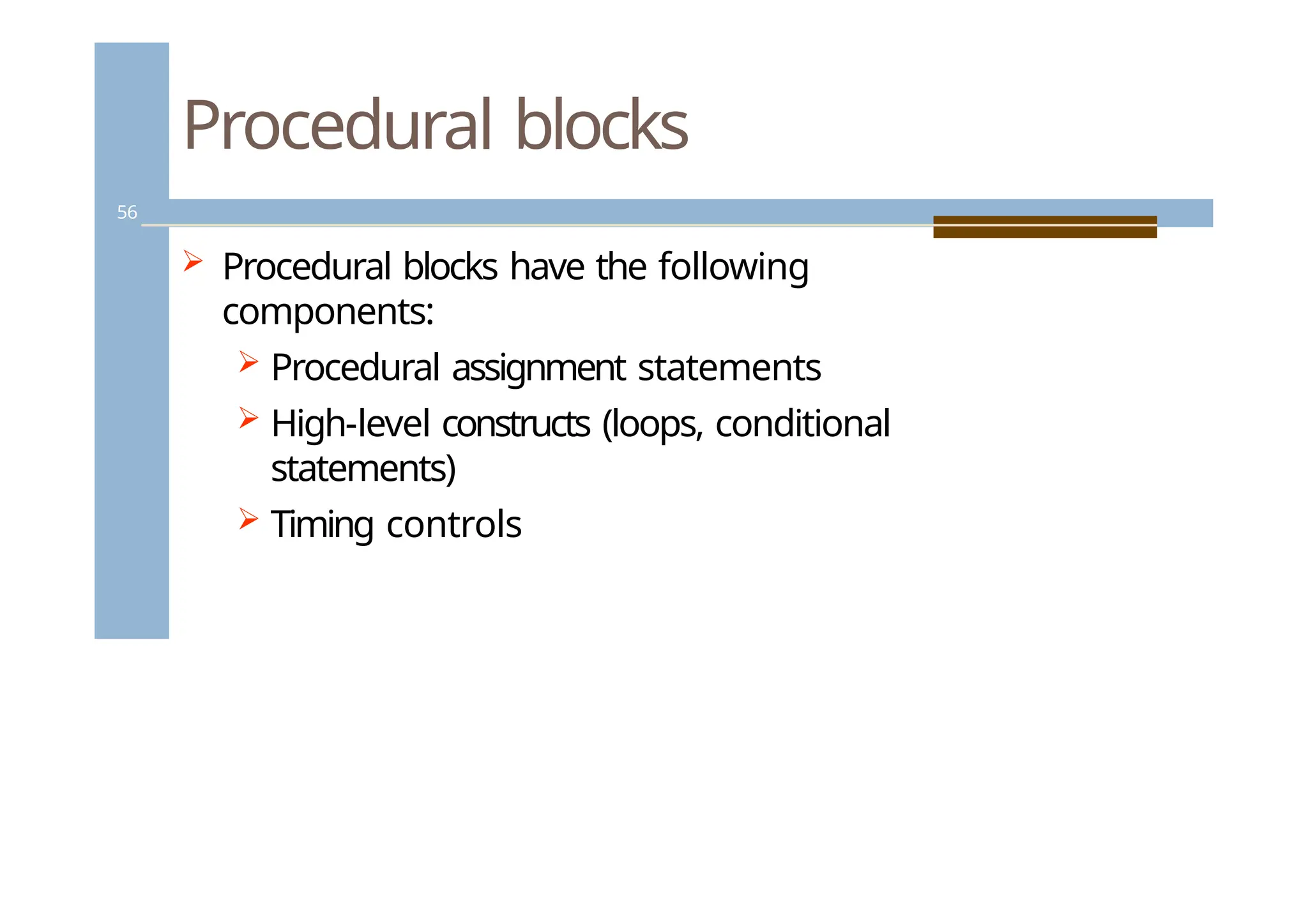 Procedural blocks
56
 Procedural blocks have the following
components:
 Procedural assignment statements
 High-level constructs (loops, conditional
statements)
 Timing controls
 