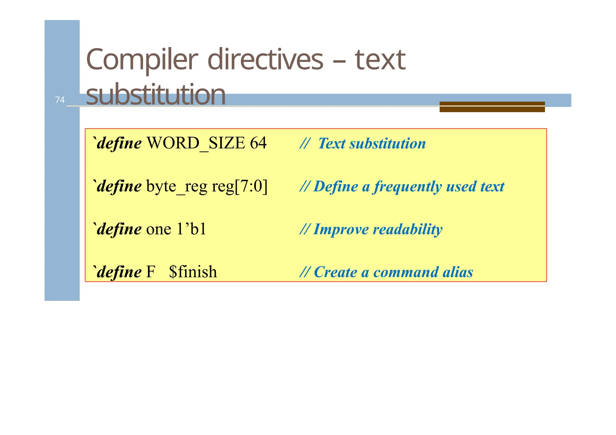 Compiler directives – text
substitution
74
`define WORD_SIZE 64
`define byte_reg reg[7:0]
`define one 1’b1
`define F $finish
// Text substitution
// Define a frequently used text
// Improve readability
// Create a command alias
 