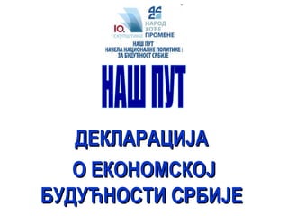 ДЕКЛАРАЦИЈА  О ЕКОНОМСКОЈ БУДУЋНОСТИ СРБИЈ E   НАШ ПУТ 