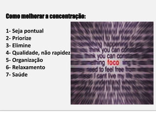 Como melhorar a concentração:
1- Seja pontual
2- Priorize
3- Elimine
4- Qualidade, não rapidez
5- Organização
6- Relaxamento
7- Saúde
 