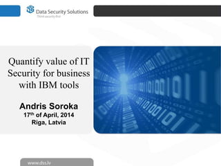 Quantify value of IT
Security for business
with IBM tools
Andris Soroka
17th of April, 2014
Riga, Latvia
 