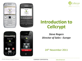 Introduction to
                                                     Cellcrypt
                                                          Steve Rogers
                                                    Director of Sales - Europe



                                                        24th November 2011


© 2011 Cellcrypt. All rights reserved.   COMPANY CONFIDENTIAL   www.cellcrypt.com   RTN   Slide 1
 