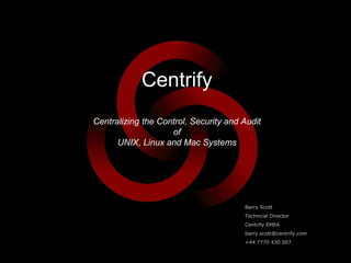 Centrify
Centralizing the Control, Security and Audit
                    of
      UNIX, Linux and Mac Systems




                                       Barry Scott
                                       Technical Director
                                       Centrify EMEA
                                       barry.scott@centrify.com
                                       +44 7770 430 007
 
