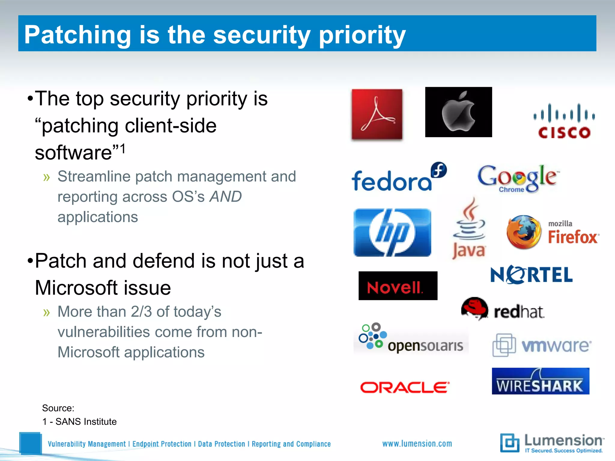 Patching is the security priority

•The top security priority is
 “patching client-side
 software”1
 » Streamline patch management and
   reporting across OS’s AND
   applications

•Patch and defend is not just a
 Microsoft issue
 » More than 2/3 of today’s
   vulnerabilities come from non-
   Microsoft applications


 Source:
 1 - SANS Institute
 