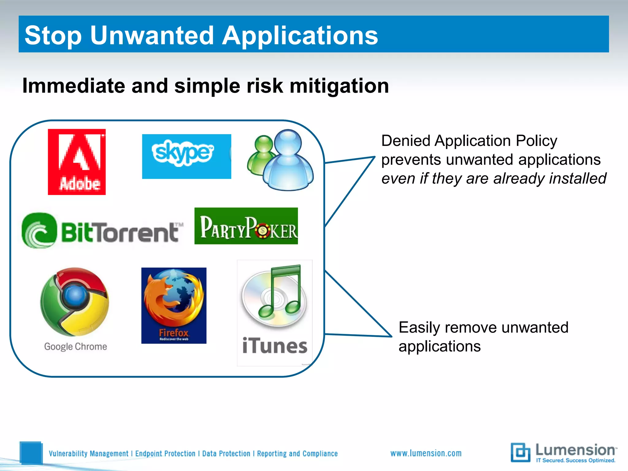 Stop Unwanted Applications
Immediate and simple risk mitigation

                                   Denied Application Policy
                                   prevents unwanted applications
                                   even if they are already installed




                                       Easily remove unwanted
                                       applications
 
