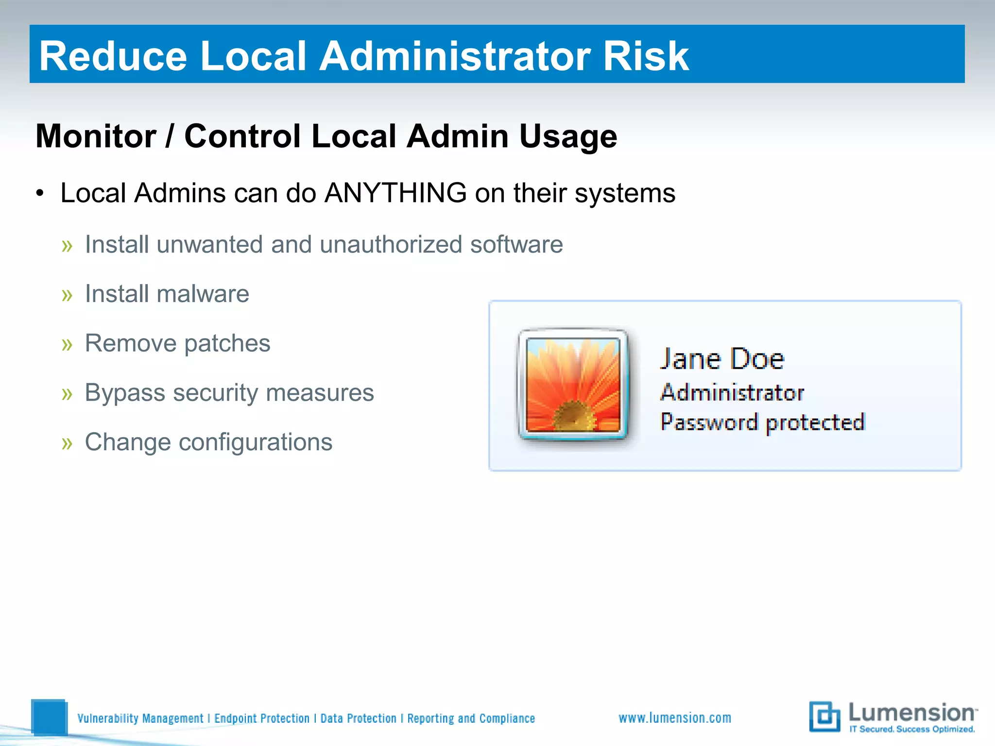 Reduce Local Administrator Risk
Monitor / Control Local Admin Usage
• Local Admins can do ANYTHING on their systems
 » Install unwanted and unauthorized software
 » Install malware
 » Remove patches
 » Bypass security measures
 » Change configurations
 