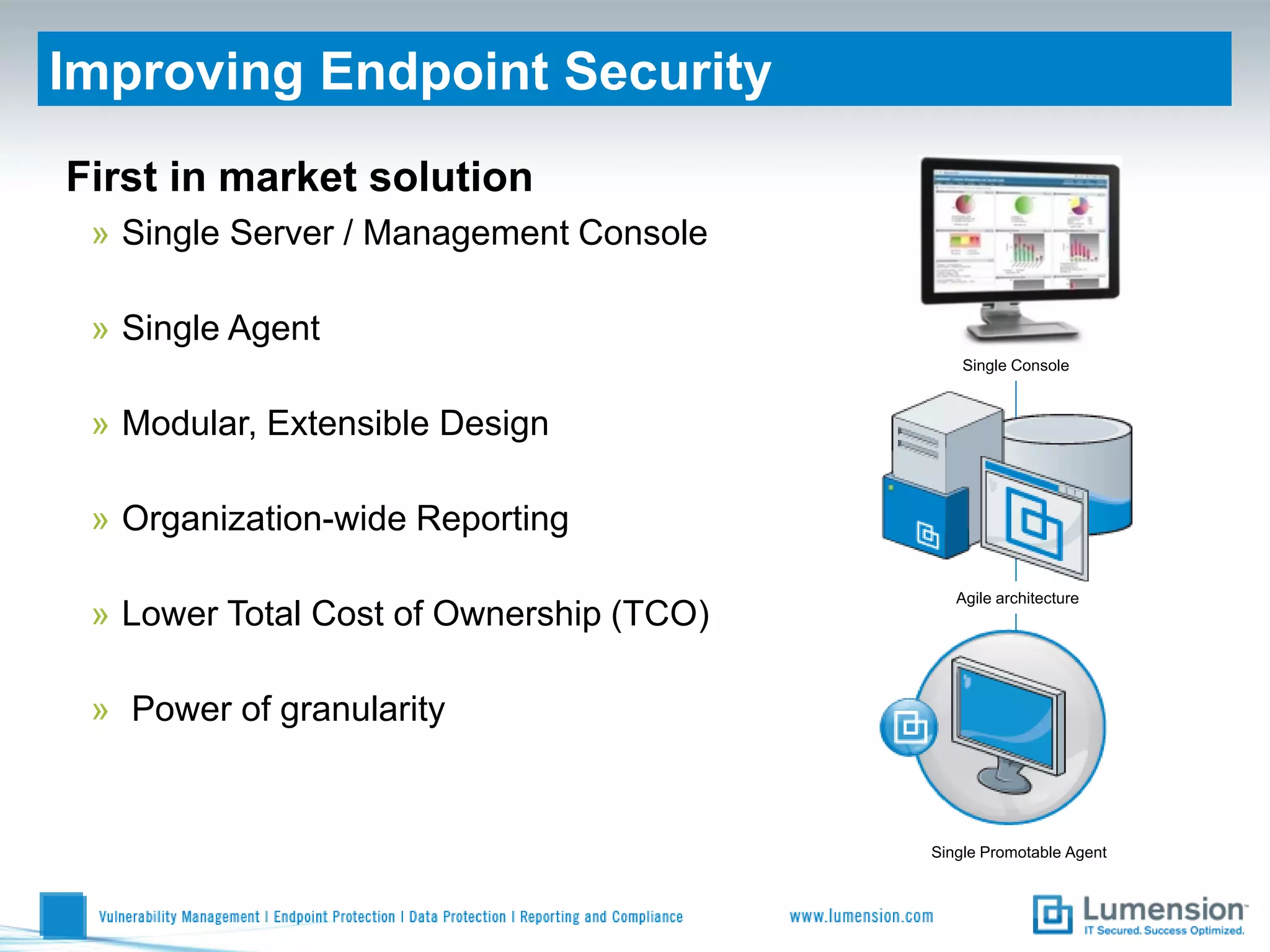 Improving Endpoint Security
First in market solution
 » Single Server / Management Console

 » Single Agent
                                             Single Console



 » Modular, Extensible Design

 » Organization-wide Reporting

                                            Agile architecture
 » Lower Total Cost of Ownership (TCO)

 » Power of granularity


                                         Single Promotable Agent
 