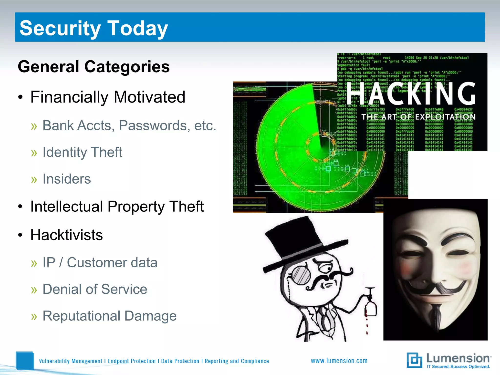 Security Today
General Categories
• Financially Motivated
 » Bank Accts, Passwords, etc.
 » Identity Theft
 » Insiders

• Intellectual Property Theft
• Hacktivists
 » IP / Customer data
 » Denial of Service
 » Reputational Damage
 