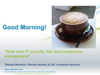 Good Morning!


“Real time IT security risk and compliance
management”

Thomas Wendrich, Director Nordics & CIS, Lumension Security


       PROPRIETARY & CONFIDENTIAL - NOT FOR PUBLIC DISTRIBUTION
 