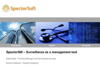Enterprise                                 Health     Financial


Spector360 – Surveillance as a management tool

Sally Pigott – Territory Manager Central & Eastern Europe

Damian Hallmark – Systems Engineer
 