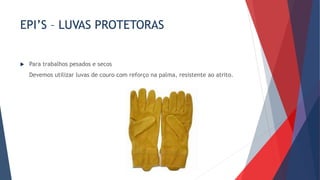 EPI’S – LUVAS PROTETORAS
 Para trabalhos pesados e secos
Devemos utilizar luvas de couro com reforço na palma, resistente ao atrito.
 