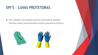 EPI’S – LUVAS PROTETORAS
 Para trabalhos com produtos químicos e derivados de petróleo
Devemos utilizar luvas de borracha sintética (hexanol ou nitrílica).
 