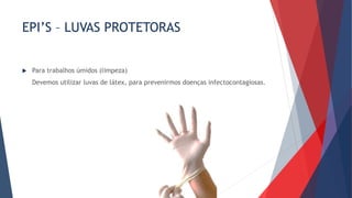 EPI’S – LUVAS PROTETORAS
 Para trabalhos úmidos (limpeza)
Devemos utilizar luvas de látex, para prevenirmos doenças infectocontagiosas.
 