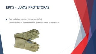 EPI’S – LUVAS PROTETORAS
 Para trabalhos quentes (fornos e estufas)
Devemos utilizar luvas em Kevlar, para evitarmos queimaduras.
 