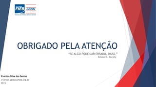 OBRIGADO PELA ATENÇÃO
“SE ALGO PODE DAR ERRADO, DARÁ.”
Edward A. Murphy
2013
Everton Silva dos Santos
everton.santos@fieb.org.br
 