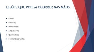 LESÕES QUE PODEM OCORRER NAS MÃOS
 Cortes;
 Fraturas;
 Perfurações;
 Amputações;
 Queimadura;
 Ferimento cortante;
 