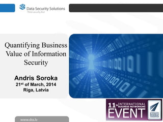 Quantifying Business
Value of Information
Security
Andris Soroka
21st of March, 2014
Riga, Latvia
 
