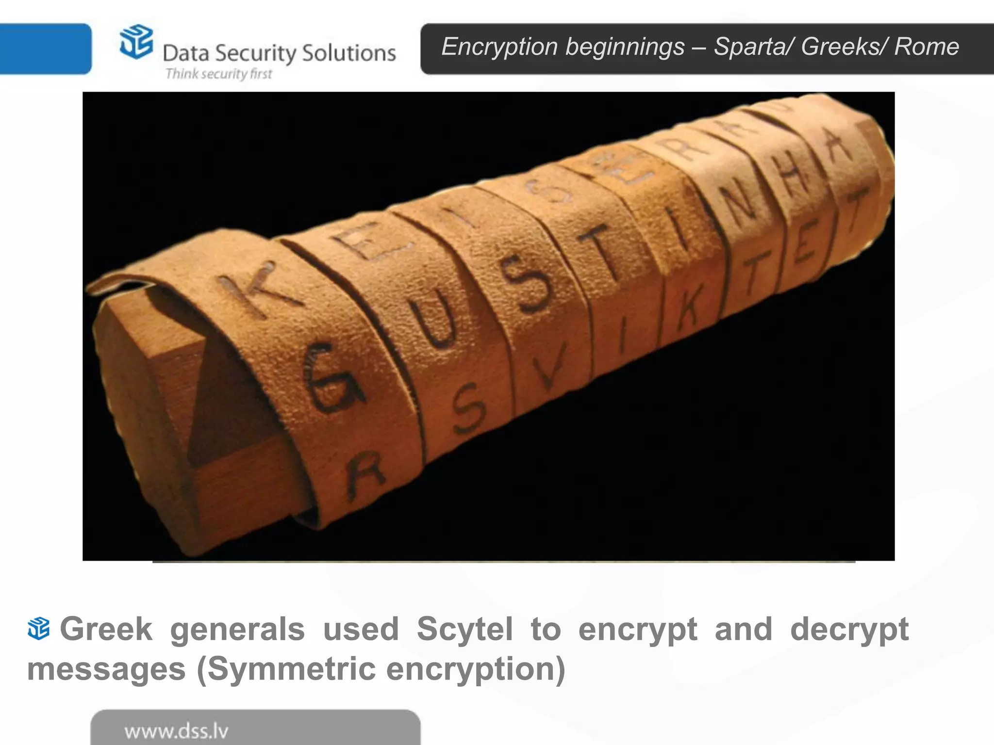 Encryption beginnings – Sparta/ Greeks/ Rome

Greek generals used Scytel to encrypt and decrypt
messages (Symmetric encryption)

 