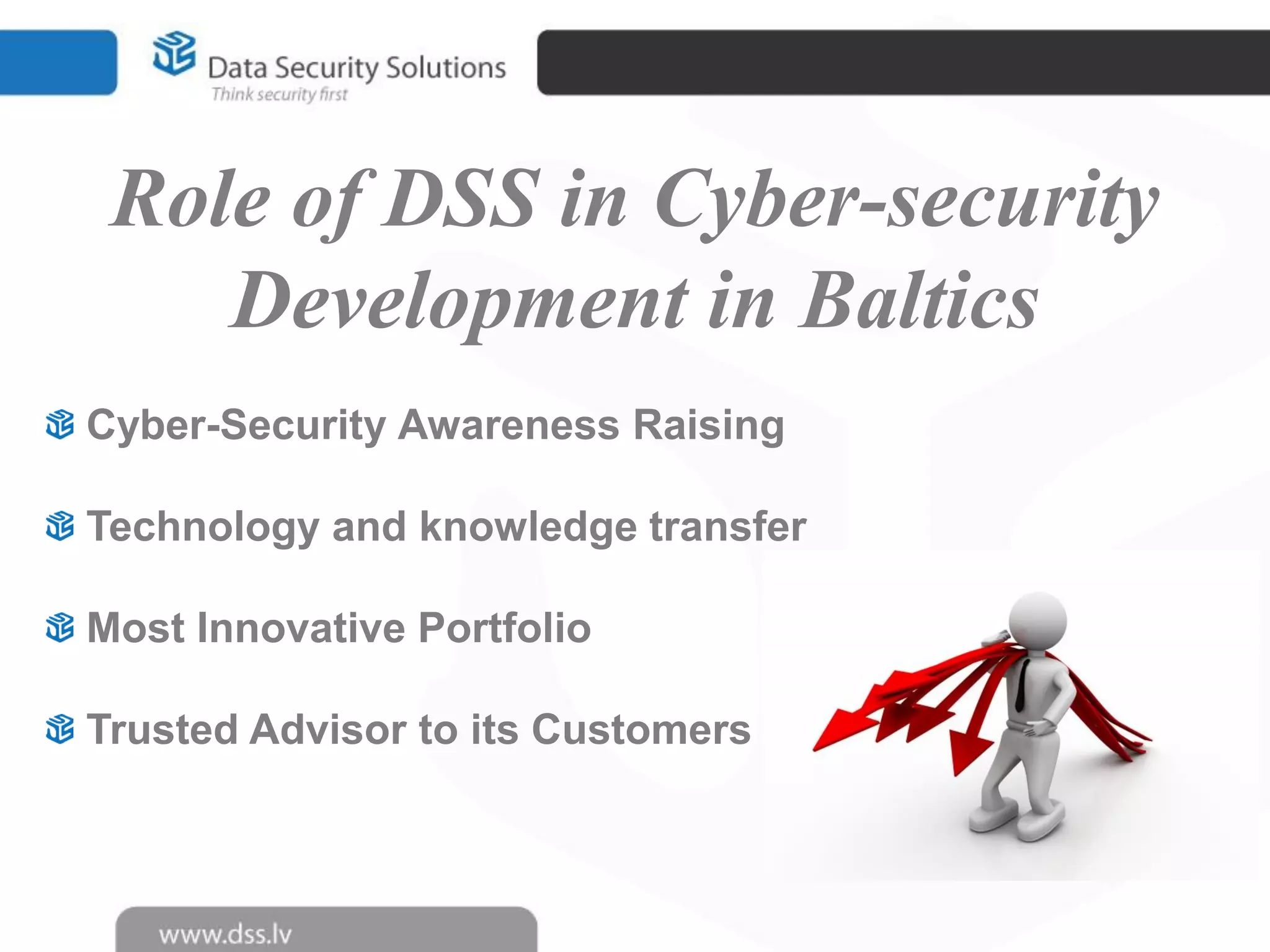 Role of DSS in Cyber-security
Development in Baltics
Cyber-Security Awareness Raising
Technology and knowledge transfer
Most Innovative Portfolio
Trusted Advisor to its Customers

 