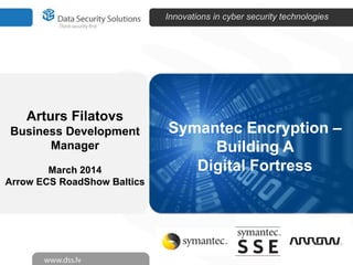 Innovations in cyber security technologies

Arturs Filatovs
Business Development
Manager
March 2014
Arrow ECS RoadShow Baltics

Symantec Encryption –
Building A
Digital Fortress

 