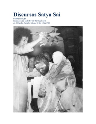 Discursos Satya Sai
Fuente sss02,27
Instalación del ídolo Śrī Sāī Bābā de Shirdi
en el Mandir, Repalle, Sábado 02 del 12 de 1961
 