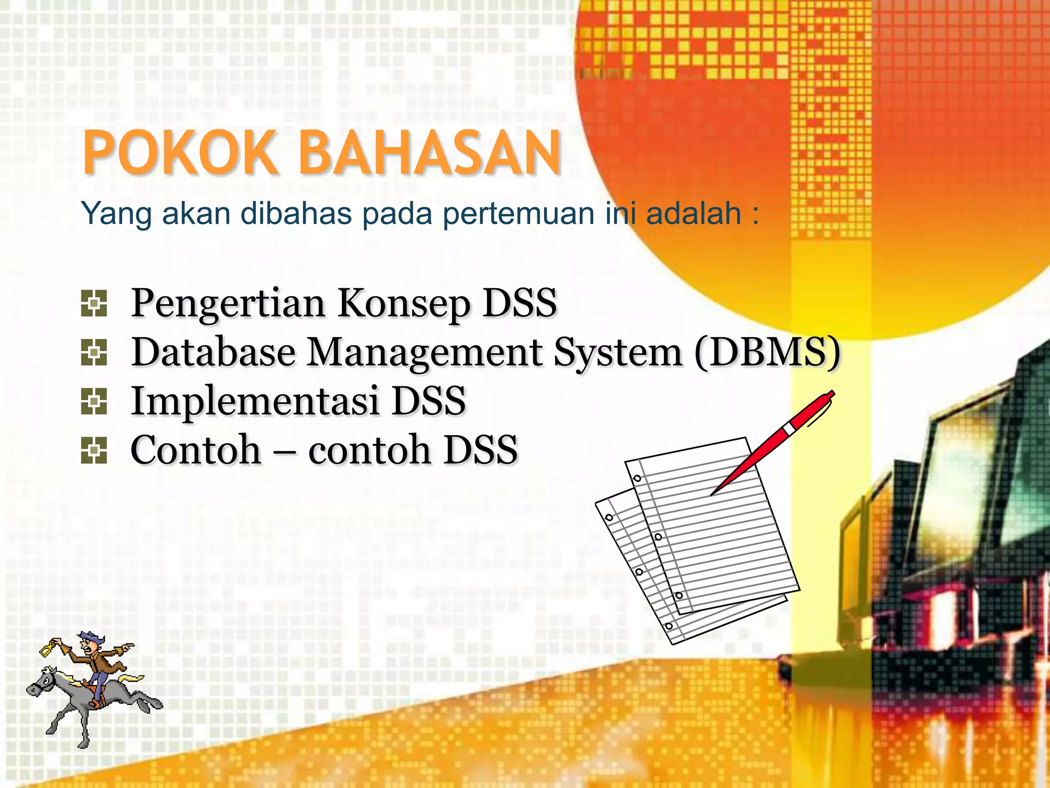 POKOK BAHASAN
Yang akan dibahas pada pertemuan ini adalah :
Pengertian Konsep DSS
Database Management System (DBMS)
Implementasi DSS
Contoh – contoh DSS
 