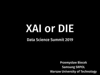 XAI or DIE
Przemysław Biecek
Samsung SRPOL
Warsaw University of Technology
Data Science Summit 2019
 