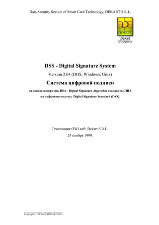 Data Security Section of Smart Card Technology, DEKART S.R.L.




                 DSS - Digital Signature System
                    Version 2.04 (DOS, Windows, Unix)

                   	
 