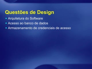 Questões de Design
 Arquitetura do Software
 Acesso ao banco de dados
 Armazenamento de credenciais de acesso
 