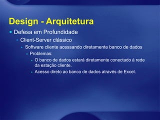Design - Arquitetura
 Defesa em Profundidade
    Client-Server clássico
       Software cliente acessando diretamente banco de dados
         Problemas:

           O banco de dados estará diretamente conectado à rede
            da estação cliente.
           Acesso direto ao banco de dados através de Excel.
 