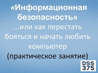 «Информационная
     безопасность»
   ...или как перестать
бояться и начать любить
        компьютер
 (практическое занятие)
 
