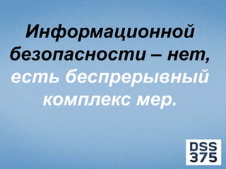 Информационной
безопасности – нет,
есть беспрерывный
   комплекс мер.
 