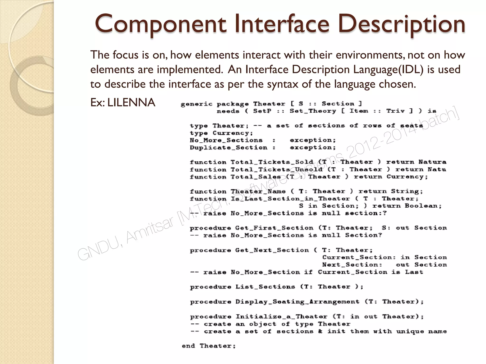 Component Interface Description
The focus is on, how elements interact with their environments, not on how
elements are implemented. An Interface Description Language(IDL) is used
to describe the interface as per the syntax of the language chosen.
Ex: LILENNA
GNDU, Amritsar [M.Tech. Software Systems 2012-2014 batch]
 